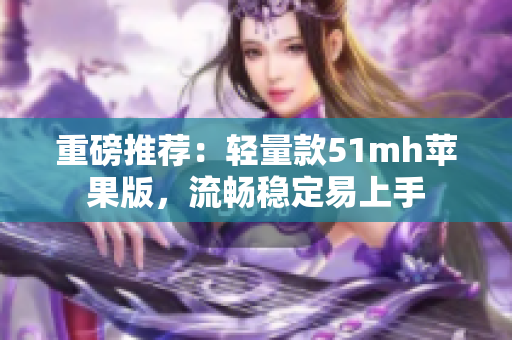 重磅推荐：轻量款51mh苹果版，流畅稳定易上手