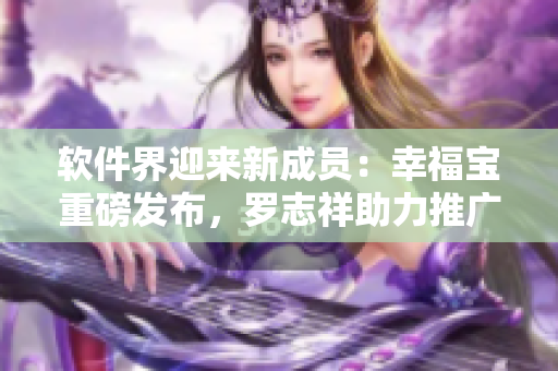 软件界迎来新成员：幸福宝重磅发布，罗志祥助力推广