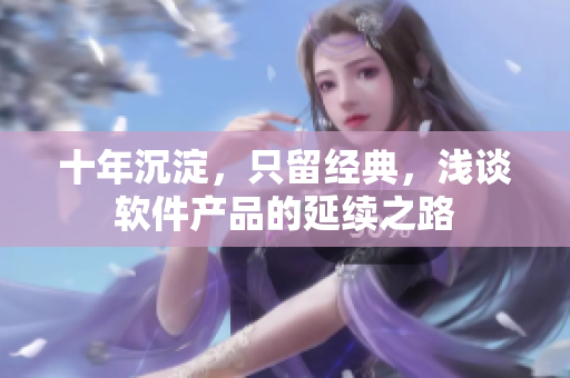 十年沉淀，只留经典，浅谈软件产品的延续之路