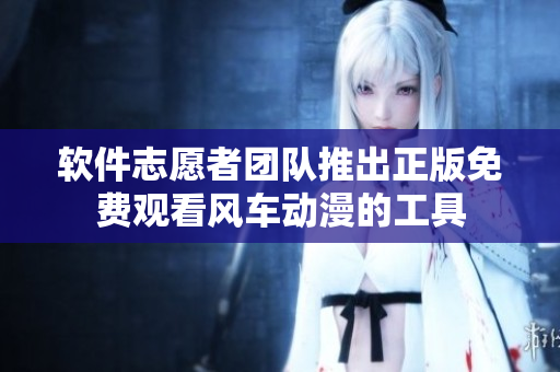 软件志愿者团队推出正版免费观看风车动漫的工具