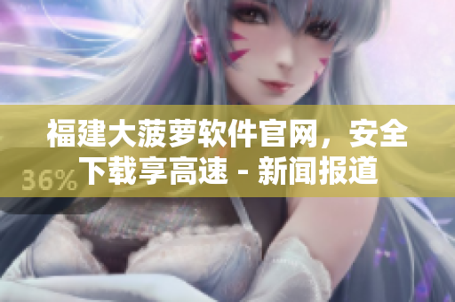 福建大菠萝软件官网，安全下载享高速 - 新闻报道