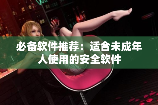 必备软件推荐：适合未成年人使用的安全软件