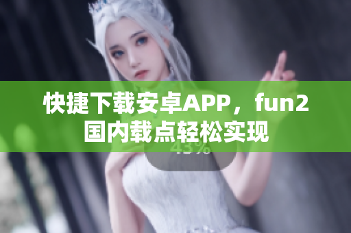 快捷下载安卓APP，fun2国内载点轻松实现