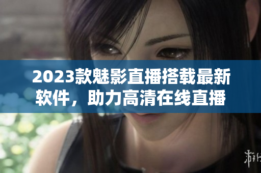 2023款魅影直播搭载最新软件，助力高清在线直播