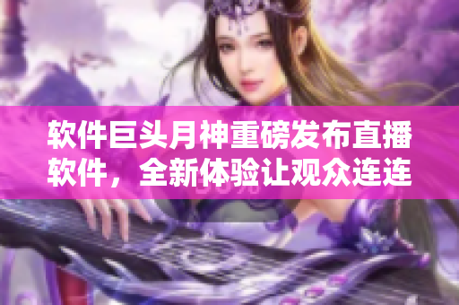 软件巨头月神重磅发布直播软件，全新体验让观众连连称赞！