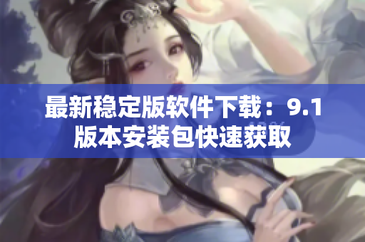 最新稳定版软件下载：9.1版本安装包快速获取