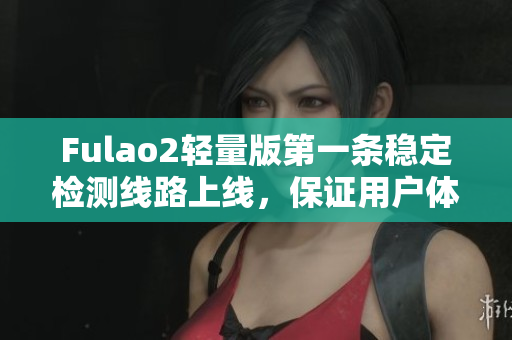 Fulao2轻量版第一条稳定检测线路上线，保证用户体验
