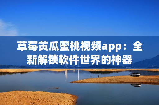 草莓黄瓜蜜桃视频app：全新解锁软件世界的神器