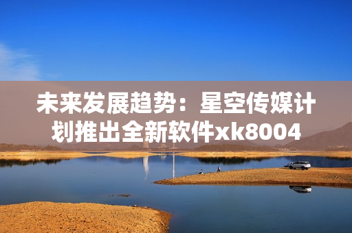 未来发展趋势：星空传媒计划推出全新软件xk8004