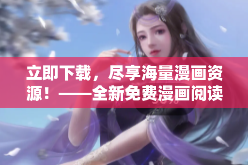 立即下载，尽享海量漫画资源！——全新免费漫画阅读软件