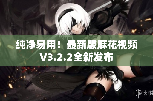 纯净易用！最新版麻花视频V3.2.2全新发布