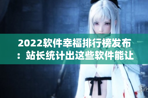 2022软件幸福排行榜发布：站长统计出这些软件能让用户感到最幸福！
