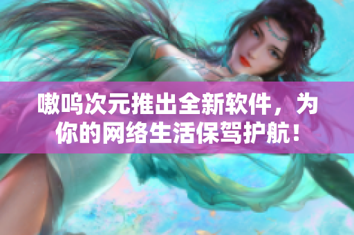 嗷呜次元推出全新软件，为你的网络生活保驾护航！