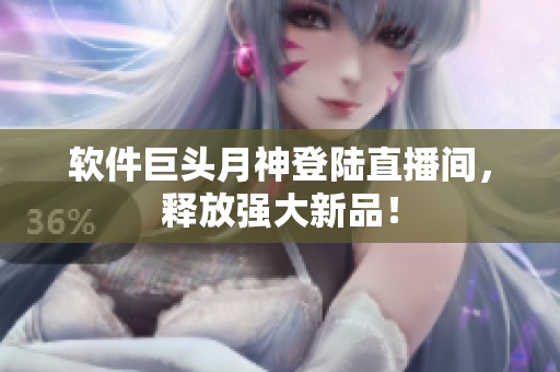 软件巨头月神登陆直播间，释放强大新品！