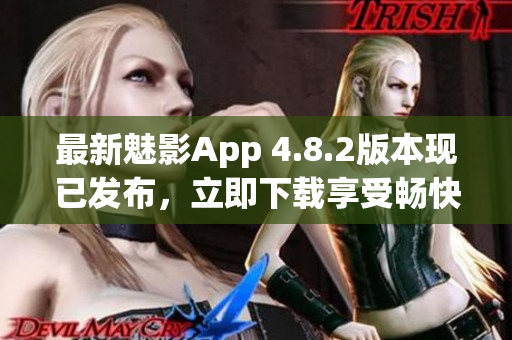 最新魅影App 4.8.2版本现已发布，立即下载享受畅快游戏体验！