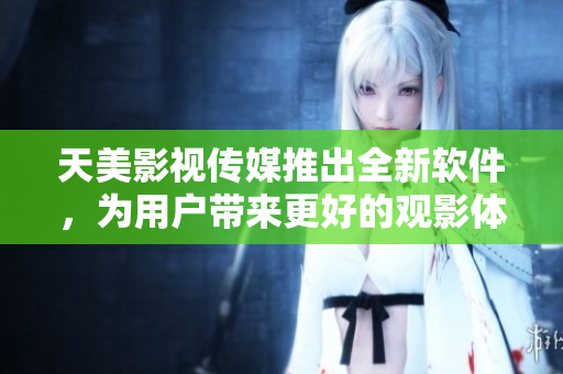 天美影视传媒推出全新软件，为用户带来更好的观影体验