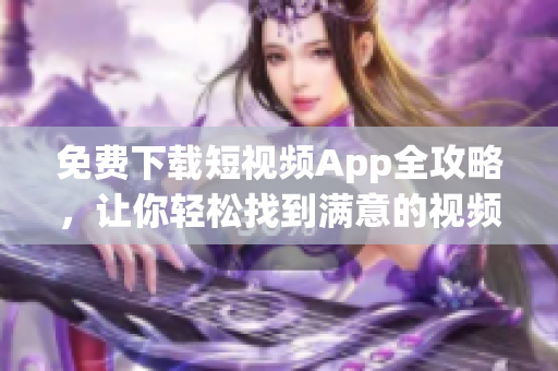 免费下载短视频App全攻略，让你轻松找到满意的视频软件！
