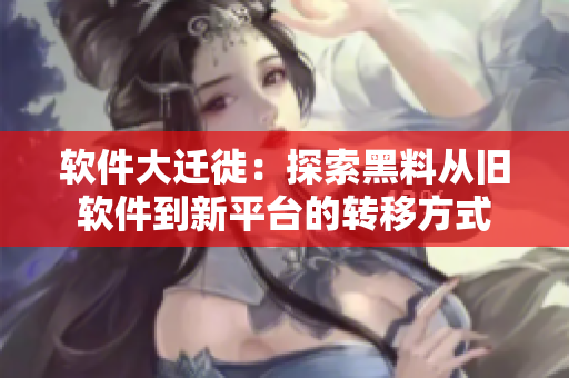 软件大迁徙：探索黑料从旧软件到新平台的转移方式