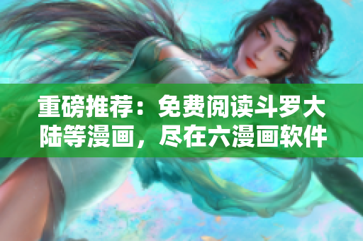 重磅推荐：免费阅读斗罗大陆等漫画，尽在六漫画软件