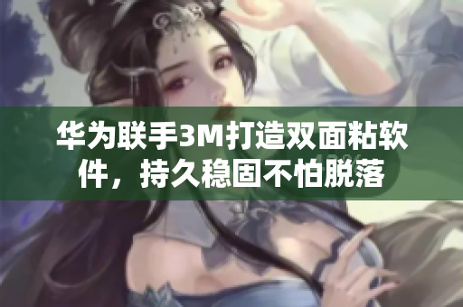 华为联手3M打造双面粘软件，持久稳固不怕脱落
