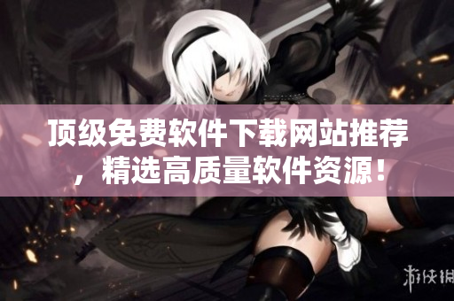 顶级免费软件下载网站推荐，精选高质量软件资源！