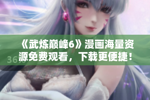 《武炼巅峰6》漫画海量资源免费观看，下载更便捷！