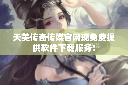 天美传奇传媒官网现免费提供软件下载服务！