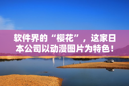 软件界的“樱花”，这家日本公司以动漫图片为特色！