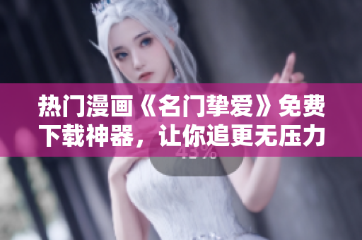 热门漫画《名门挚爱》免费下载神器，让你追更无压力！