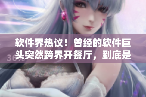 软件界热议！曾经的软件巨头突然跨界开餐厅，到底是为何？
