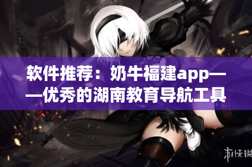 软件推荐：奶牛福建app——优秀的湖南教育导航工具