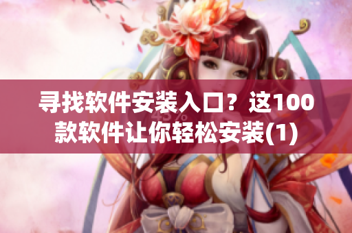 寻找软件安装入口？这100款软件让你轻松安装(1)