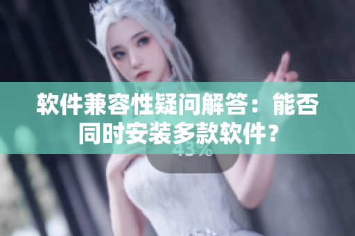软件兼容性疑问解答：能否同时安装多款软件？