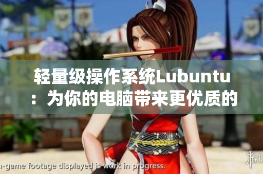 轻量级操作系统Lubuntu：为你的电脑带来更优质的用户体验