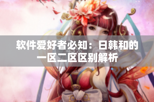 软件爱好者必知：日韩和的一区二区区别解析