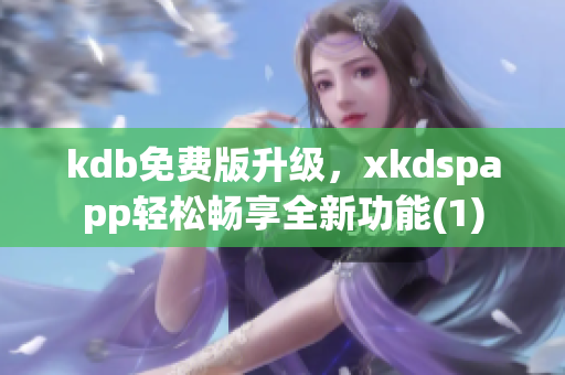 kdb免费版升级，xkdspapp轻松畅享全新功能(1)