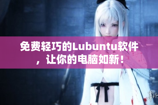 免费轻巧的Lubuntu软件，让你的电脑如新！
