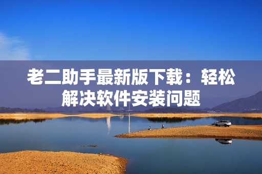 老二助手最新版下载：轻松解决软件安装问题
