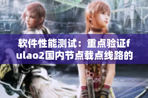 软件性能测试：重点验证fulao2国内节点载点线路的准确性