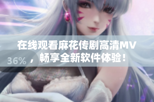 在线观看麻花传剧高清MV，畅享全新软件体验！