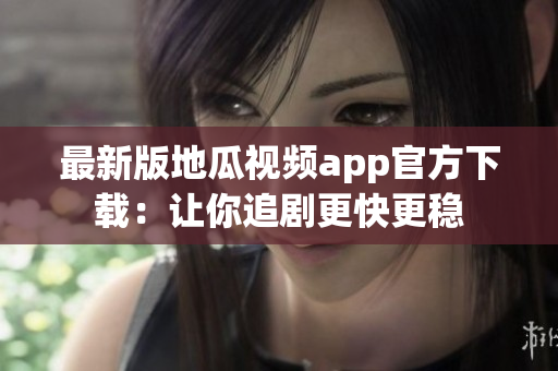 最新版地瓜视频app官方下载：让你追剧更快更稳