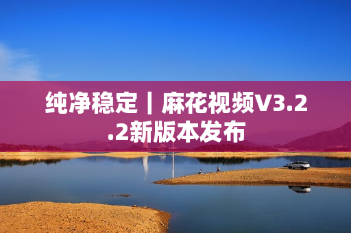 纯净稳定｜麻花视频V3.2.2新版本发布