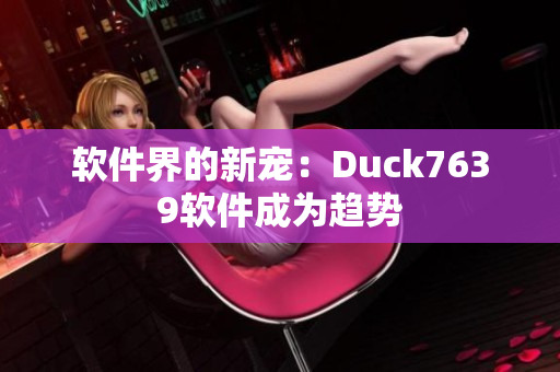 软件界的新宠：Duck7639软件成为趋势