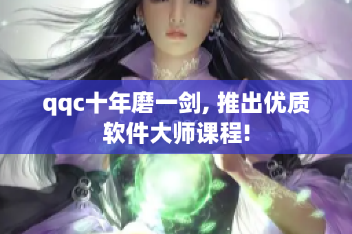 qqc十年磨一剑, 推出优质软件大师课程!