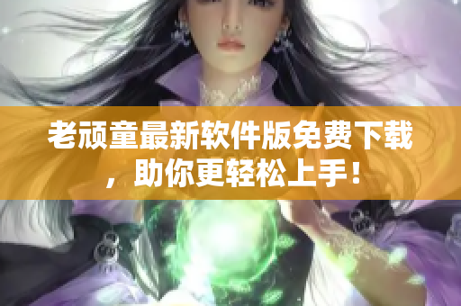 老顽童最新软件版免费下载，助你更轻松上手！