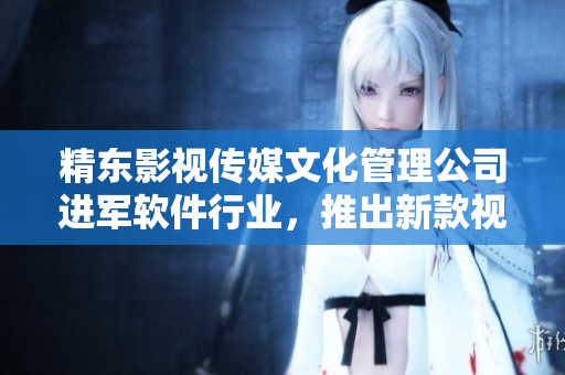 精东影视传媒文化管理公司进军软件行业，推出新款视频编辑软件
