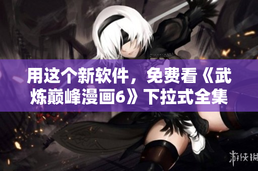 用这个新软件，免费看《武炼巅峰漫画6》下拉式全集！