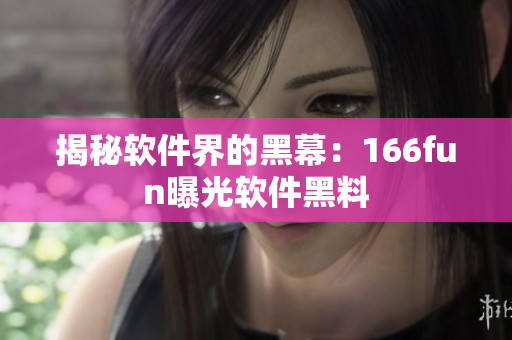 揭秘软件界的黑幕：166fun曝光软件黑料