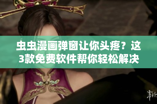 虫虫漫画弹窗让你头疼？这3款免费软件帮你轻松解决！