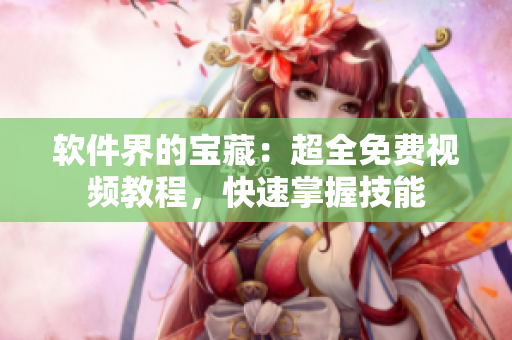 软件界的宝藏：超全免费视频教程，快速掌握技能